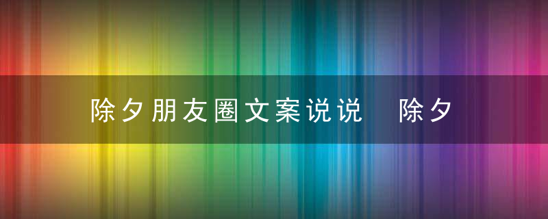 除夕朋友圈文案说说 除夕祝福语吉祥话短句恭贺语句子